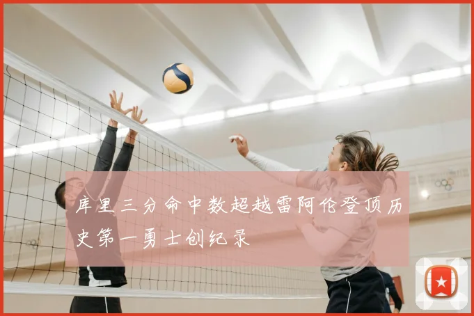 库里三分命中数超越雷阿伦登顶历史第一勇士创纪录