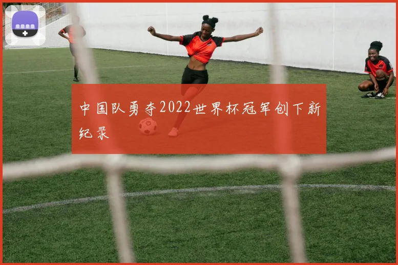 中国队勇夺2022世界杯冠军创下新纪录
