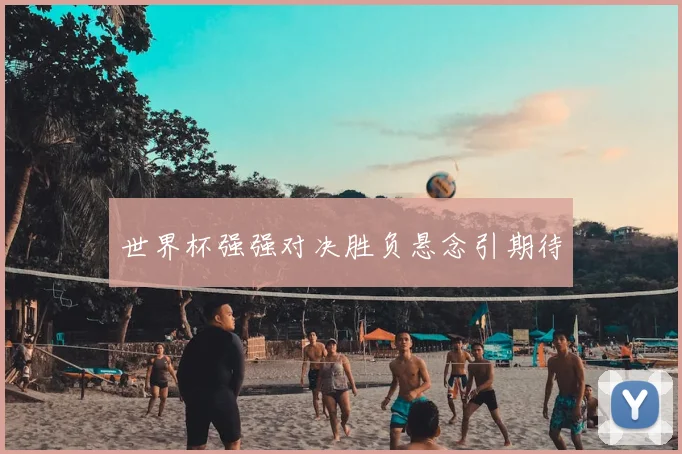 世界杯强强对决胜负悬念引期待