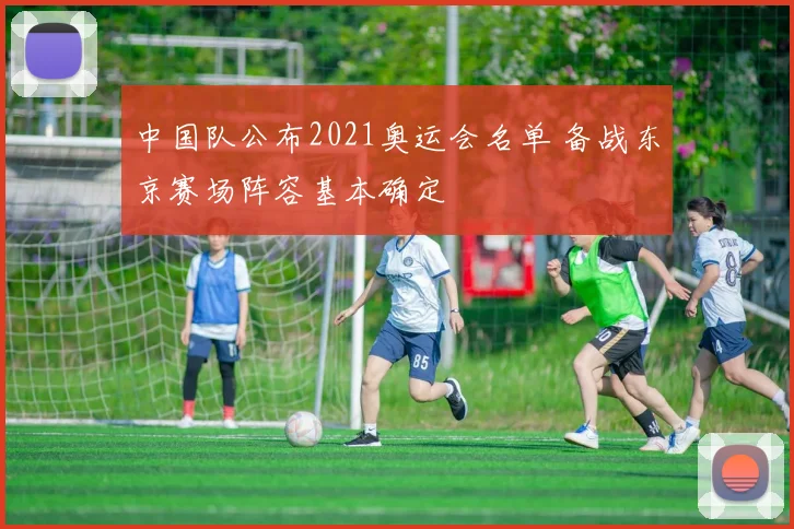 中国队公布2021奥运会名单 备战东京赛场阵容基本确定