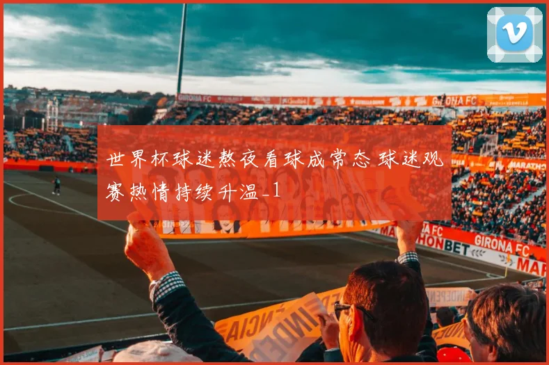 世界杯球迷熬夜看球成常态 球迷观赛热情持续升温_1