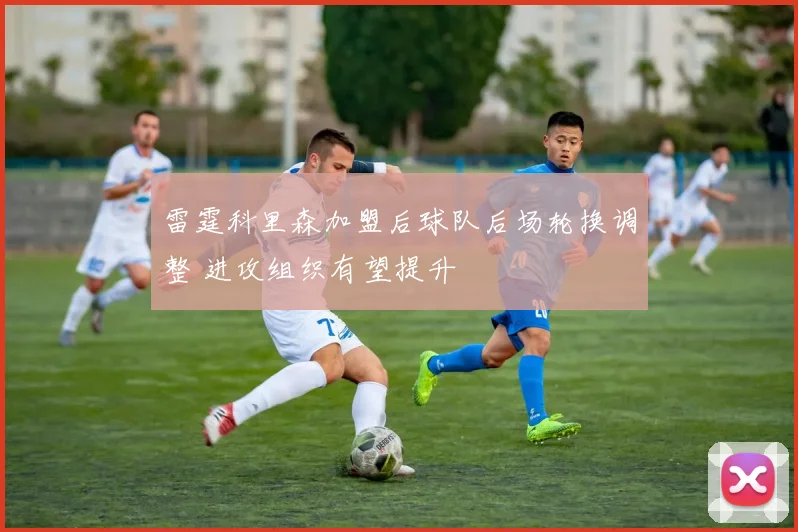 雷霆科里森加盟后球队后场轮换调整 进攻组织有望提升