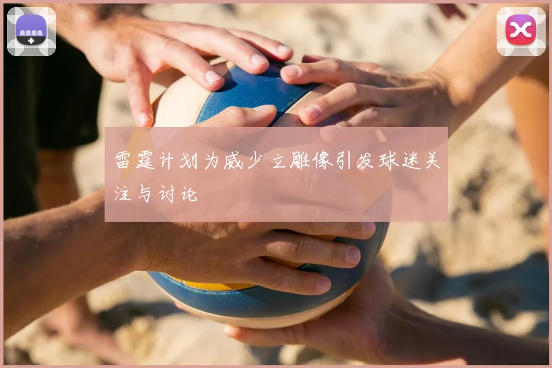 雷霆计划为威少立雕像引发球迷关注与讨论