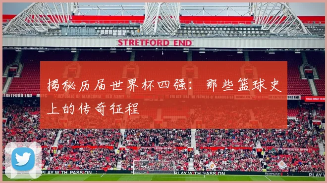 揭秘历届世界杯四强：那些篮球史上的传奇征程