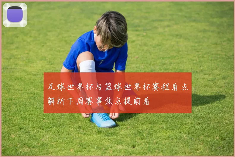 足球世界杯与篮球世界杯赛程看点解析下周赛事焦点提前看