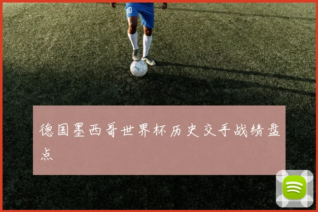德国墨西哥世界杯历史交手战绩盘点